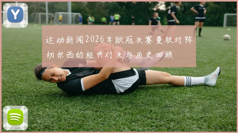 运动新闻2026年欧冠决赛曼联对阵切尔西的经典对决与历史回顾