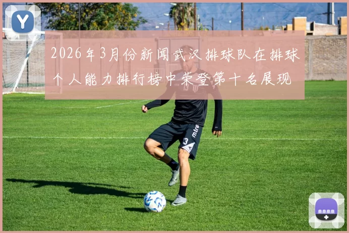2026年3月份新闻武汉排球队在排球个人能力排行榜中荣登第十名展现出强劲实力与潜力