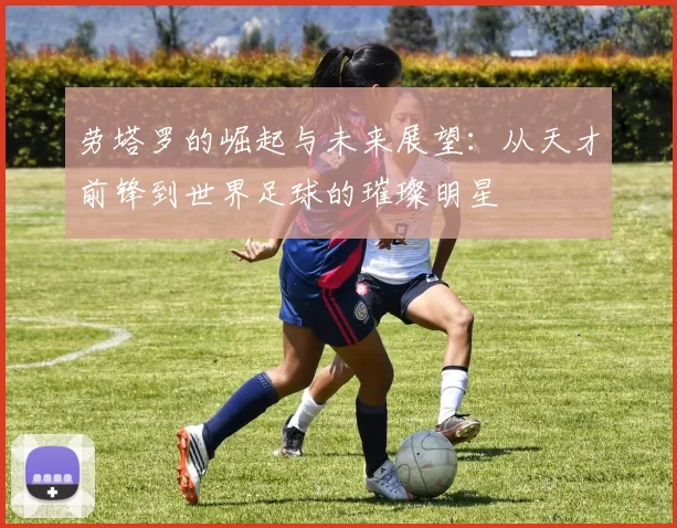 劳塔罗的崛起与未来展望：从天才前锋到世界足球的璀璨明星