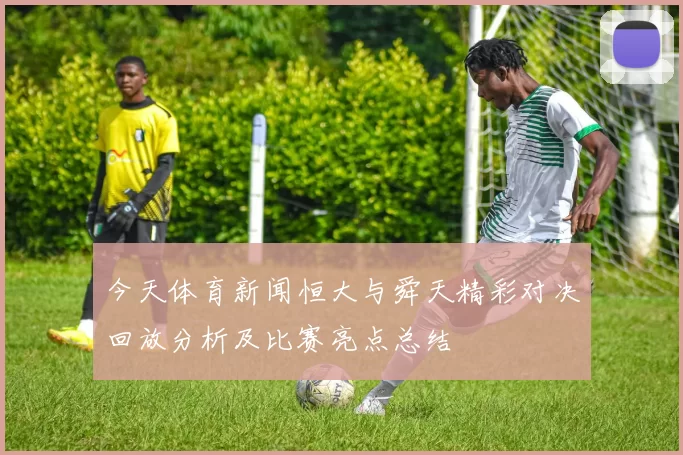 今天体育新闻恒大与舜天精彩对决回放分析及比赛亮点总结