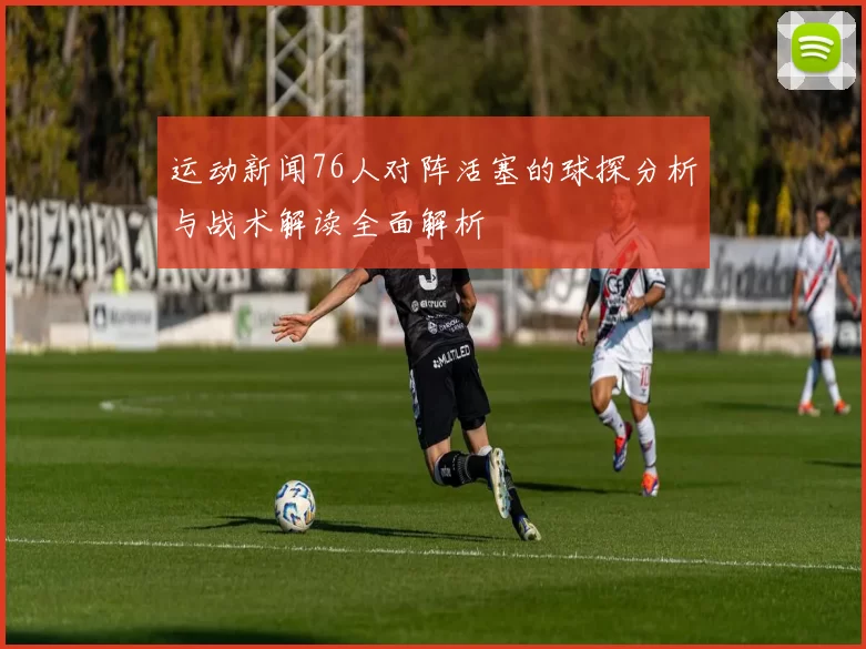 运动新闻76人对阵活塞的球探分析与战术解读全面解析